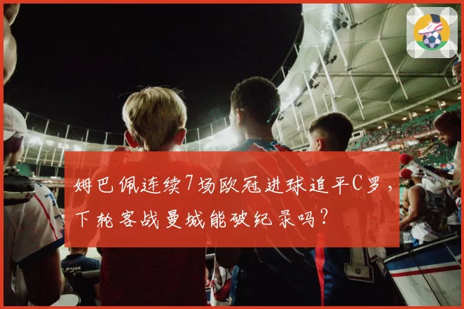 姆巴佩连续7场欧冠进球追平C罗，下轮客战曼城能破纪录吗？