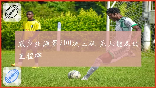 威少生涯第200次三双 无人能及的里程碑