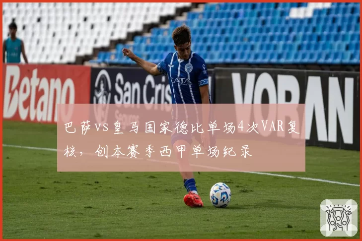巴萨vs皇马国家德比单场4次VAR复核，创本赛季西甲单场纪录