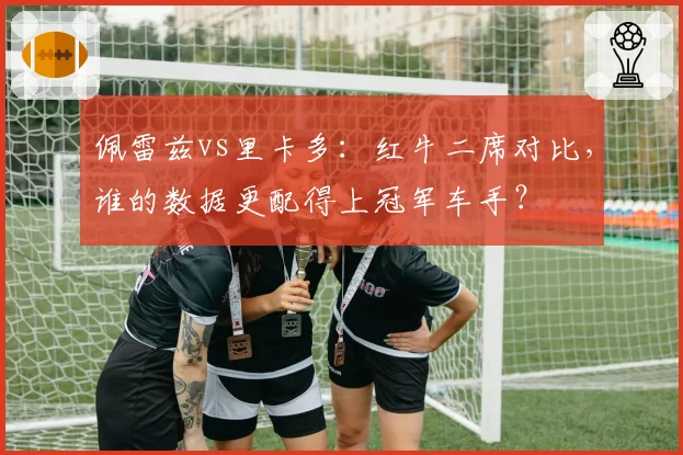 佩雷兹vs里卡多:红牛二席对比,谁的数据更配得上冠军车手?
