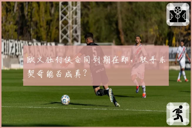 欧文独行侠合同到期在即,联手东契奇能否成真?