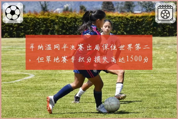 辛纳温网半决赛出局保住世界第二,但草地赛季积分损失高达1500分