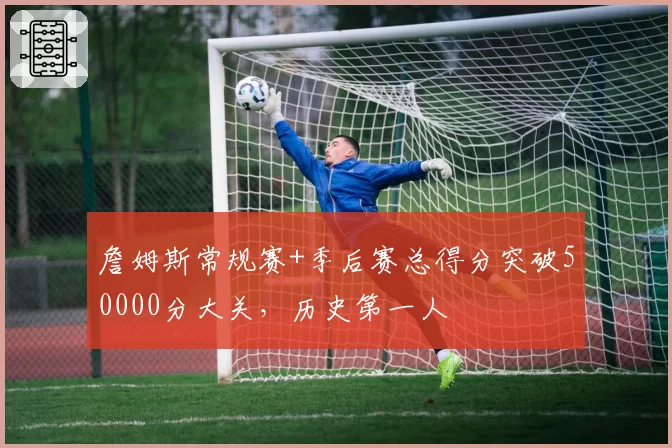 詹姆斯常规赛+季后赛总得分突破50000分大关，历史第一人