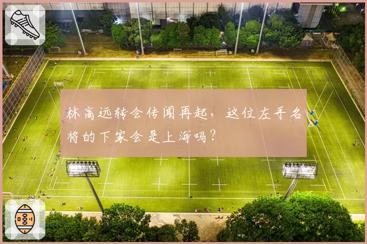 林高远转会传闻再起，这位左手名将的下家会是上海吗？