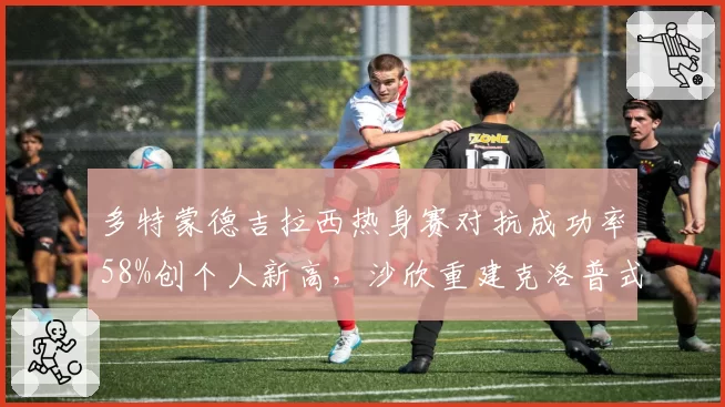 多特蒙德吉拉西热身赛对抗成功率58%创个人新高,沙欣重建克洛普式压迫遭遇锋线瓶颈__br_