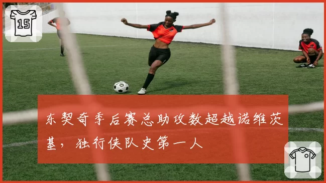 东契奇季后赛总助攻数超越诺维茨基，独行侠队史第一人