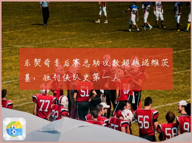 东契奇季后赛总助攻数超越诺维茨基,独行侠队史第一人