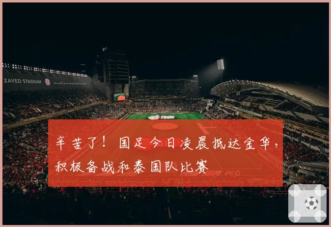 辛苦了！国足今日凌晨抵达金华，积极备战和泰国队比赛