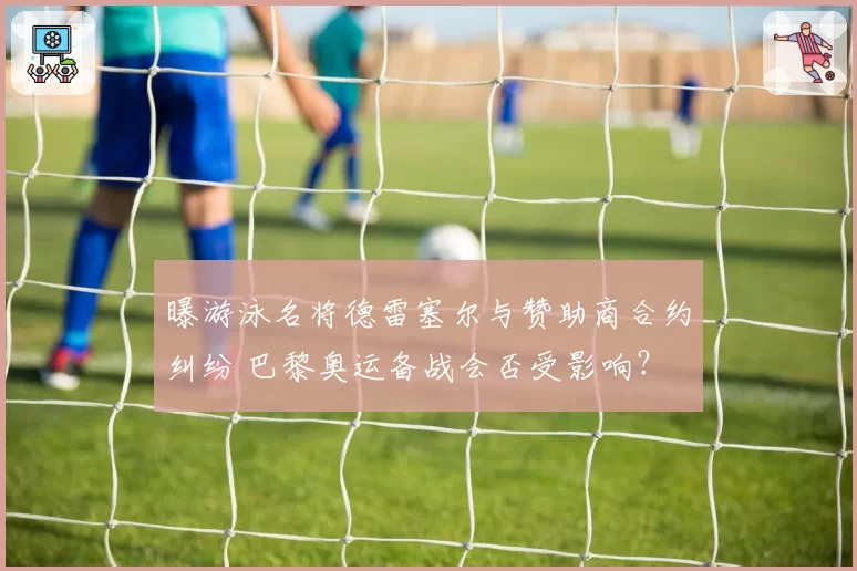 曝游泳名将德雷塞尔与赞助商合约纠纷 巴黎奥运备战会否受影响？