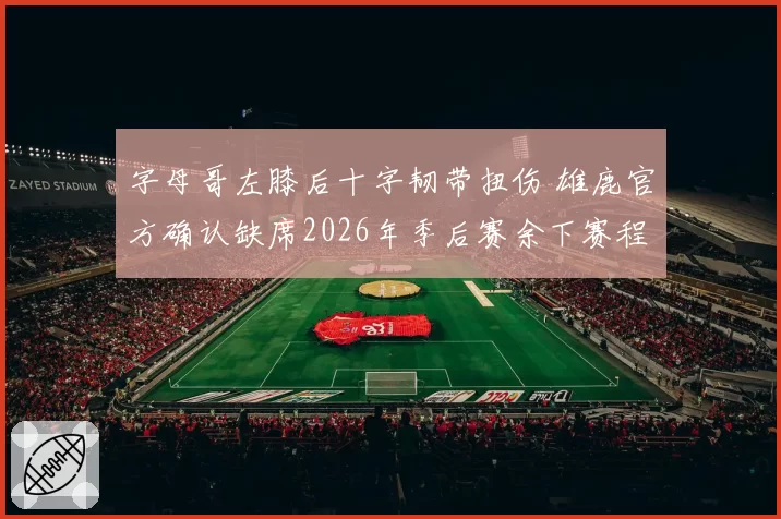 字母哥左膝后十字韧带扭伤 雄鹿官方确认缺席2026年季后赛余下赛程