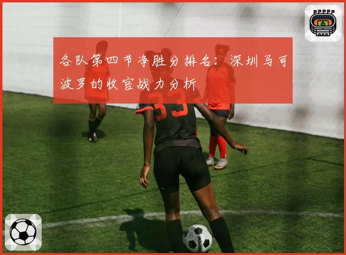 各队第四节净胜分排名：深圳马可波罗的收官战力分析