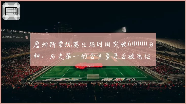 詹姆斯常规赛出场时间突破60000分钟，历史第一的含金量是否被高估？