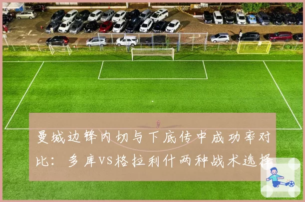 曼城边锋内切与下底传中成功率对比：多库vs格拉利什两种战术选择优劣分析
