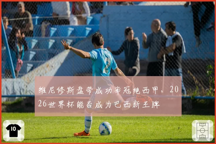 维尼修斯盘带成功率冠绝西甲,2026世界杯能否成为巴西新王牌