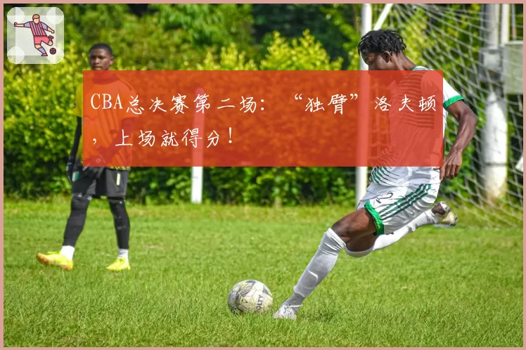 CBA总决赛第二场：“独臂”洛夫顿，上场就得分！