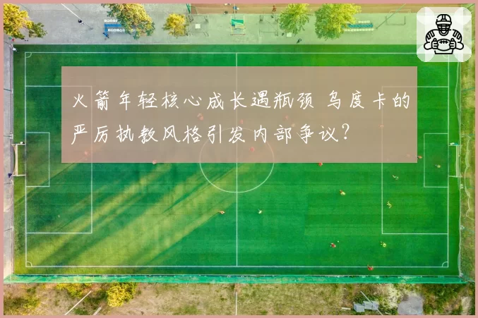 火箭年轻核心成长遇瓶颈 乌度卡的严厉执教风格引发内部争议？