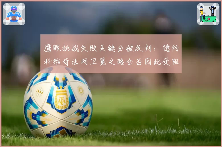 鹰眼挑战失败关键分被改判，德约科维奇法网卫冕之路会否因此受阻？