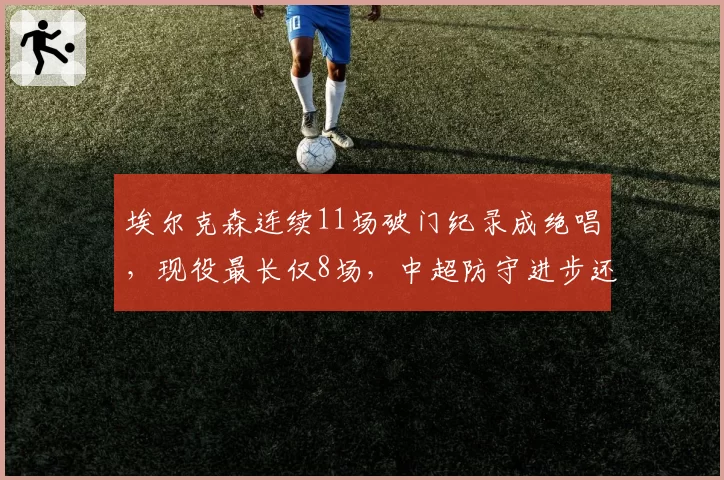 埃尔克森连续11场破门纪录成绝唱，现役最长仅8场，中超防守进步还是前锋退化