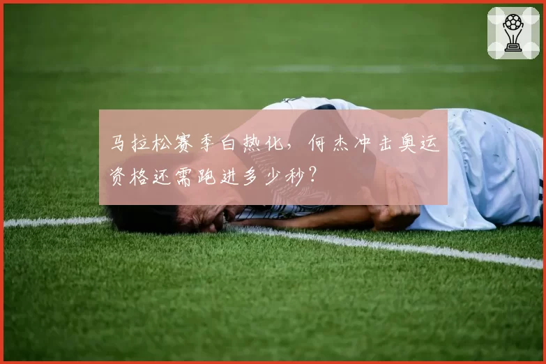 马拉松赛季白热化，何杰冲击奥运资格还需跑进多少秒？