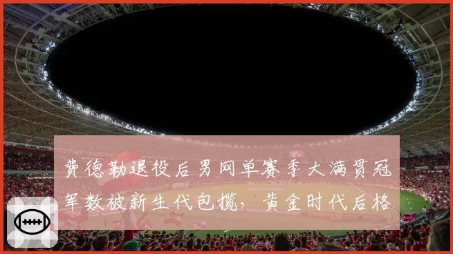 费德勒退役后男网单赛季大满贯冠军数被新生代包揽，黄金时代后格局如何重塑？