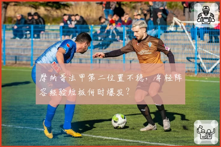 摩纳哥法甲第二位置不稳,年轻阵容经验短板何时爆发?
