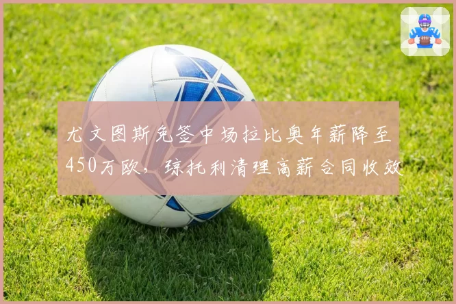 尤文图斯免签中场拉比奥年薪降至450万欧，琼托利清理高薪合同收效显著
