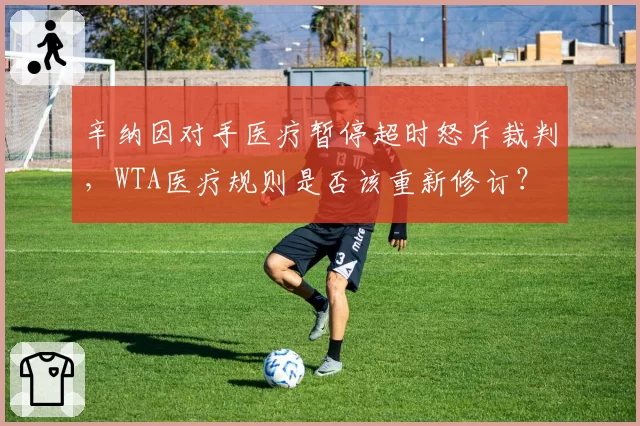 辛纳因对手医疗暂停超时怒斥裁判，WTA医疗规则是否该重新修订？