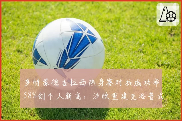 多特蒙德吉拉西热身赛对抗成功率58%创个人新高,沙欣重建克洛普式压迫遭遇锋线瓶颈__br_