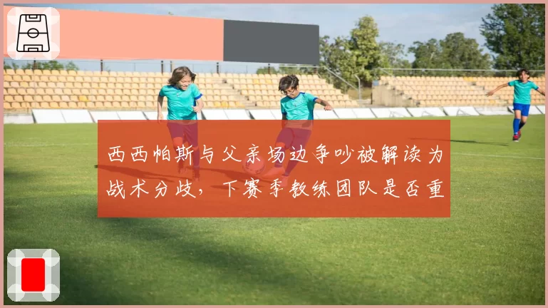 西西帕斯与父亲场边争吵被解读为战术分歧，下赛季教练团队是否重组？