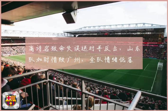 高诗岩致命失误送对手反击，山东队加时惜败广州，全队情绪低落