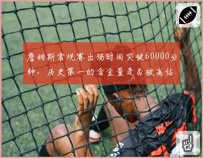 詹姆斯常规赛出场时间突破60000分钟，历史第一的含金量是否被高估？