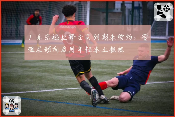 广东宏远杜锋合同到期未续约，管理层倾向启用年轻本土教练