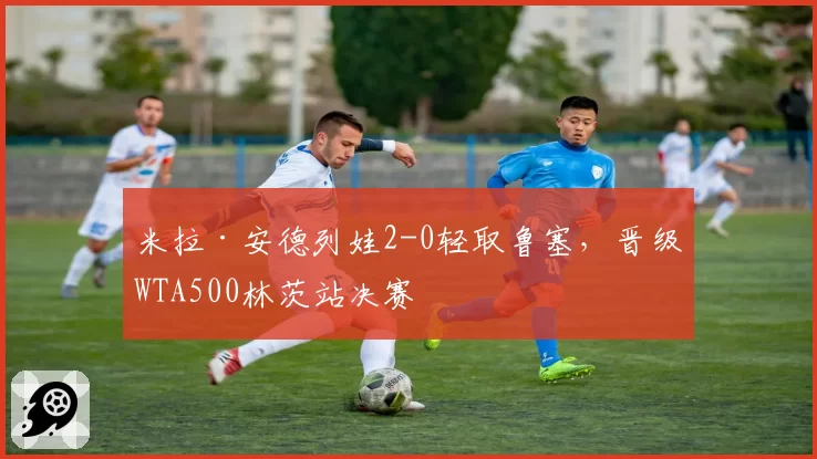 米拉·安德列娃2-0轻取鲁塞，晋级WTA500林茨站决赛