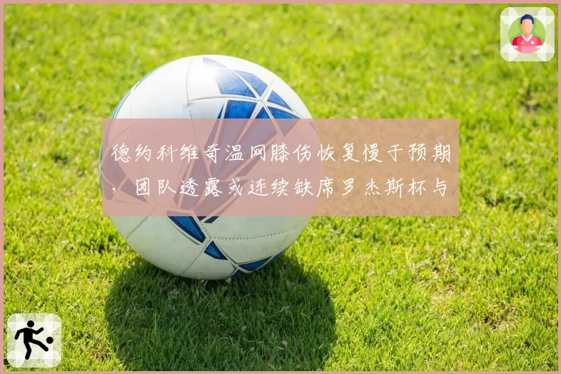 德约科维奇温网膝伤恢复慢于预期，团队透露或连续缺席罗杰斯杯与辛辛那提大师赛