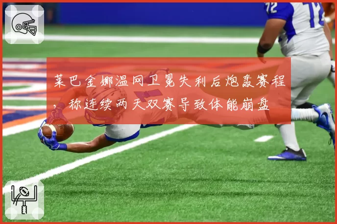 莱巴金娜温网卫冕失利后炮轰赛程，称连续两天双赛导致体能崩盘