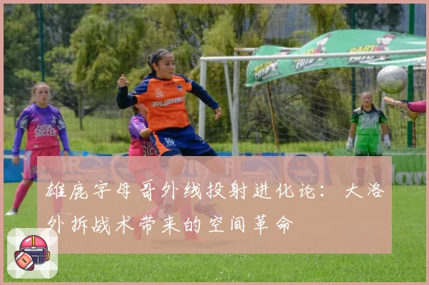 雄鹿字母哥外线投射进化论：大洛外拆战术带来的空间革命