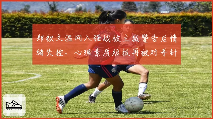 郑钦文温网八强战被主裁警告后情绪失控，心理素质短板再被对手针对性利用