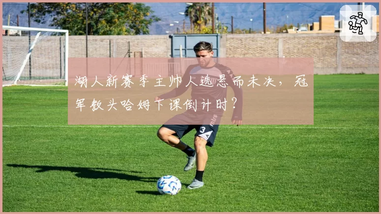 湖人新赛季主帅人选悬而未决，冠军教头哈姆下课倒计时？