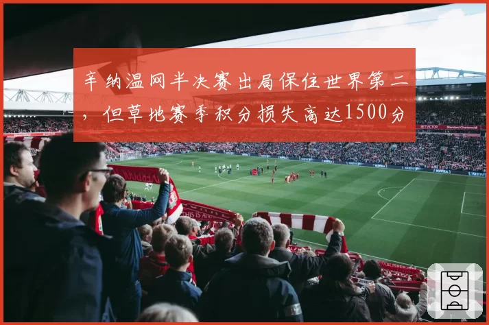 辛纳温网半决赛出局保住世界第二，但草地赛季积分损失高达1500分