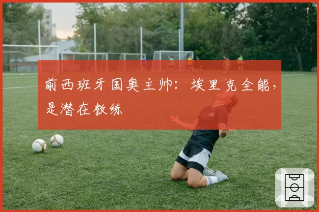 前西班牙国奥主帅：埃里克全能，是潜在教练