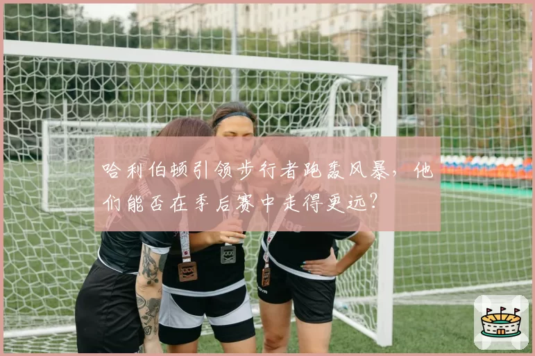 哈利伯顿引领步行者跑轰风暴，他们能否在季后赛中走得更远？
