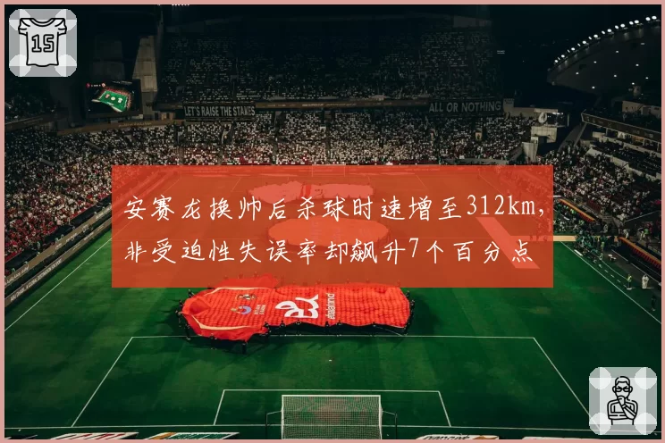 安赛龙换帅后杀球时速增至312km,非受迫性失误率却飙升7个百分点