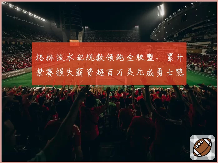 格林技术犯规数领跑全联盟，累计禁赛损失薪资超百万美元成勇士隐患