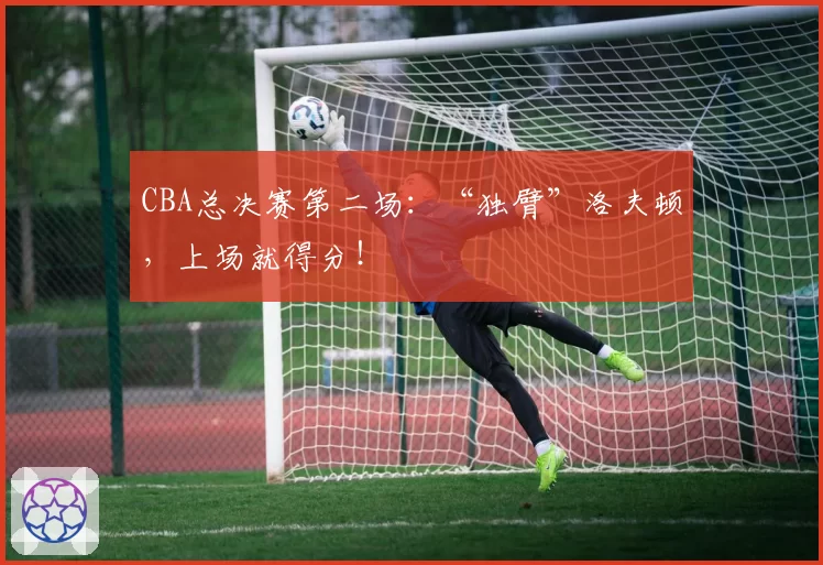 CBA总决赛第二场:“独臂”洛夫顿,上场就得分!