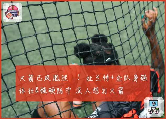 火箭已凤凰涅槃!杜兰特+全队身强体壮&强硬防守 没人想打火箭