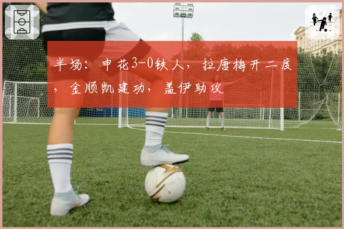 半场：申花3-0铁人，拉唐梅开二度，金顺凯建功，盖伊助攻