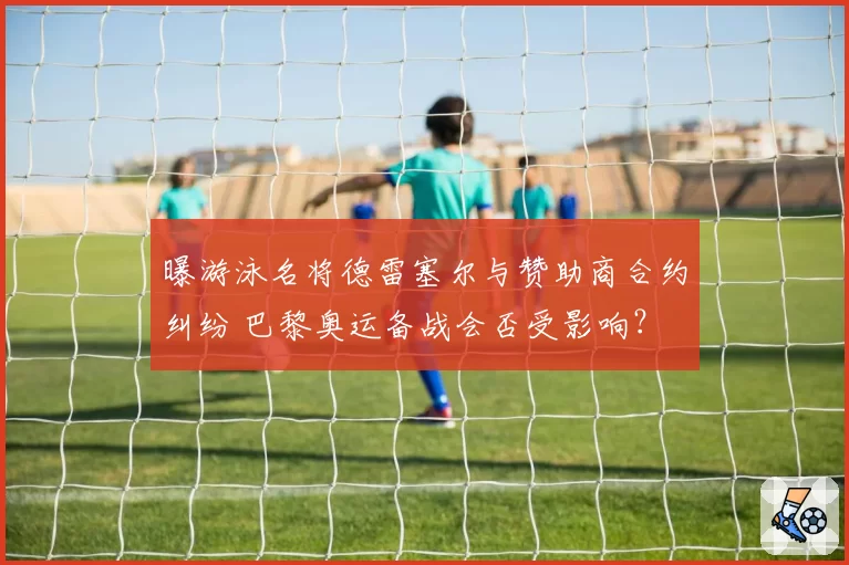 曝游泳名将德雷塞尔与赞助商合约纠纷 巴黎奥运备战会否受影响？