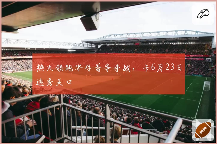 热火领跑字母哥争夺战，卡6月23日选秀关口