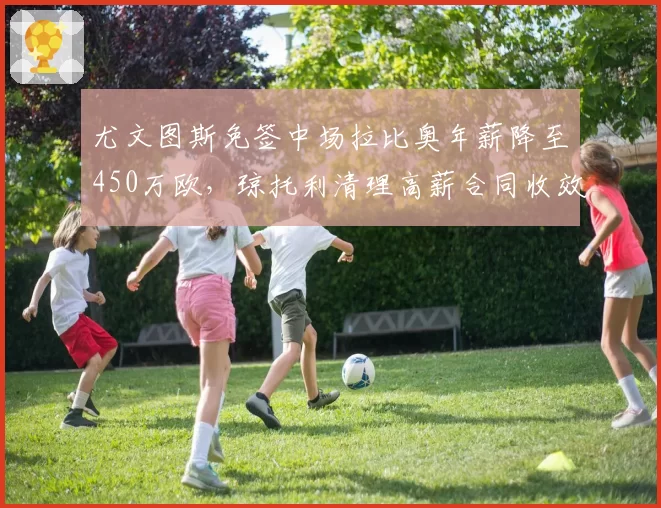 尤文图斯免签中场拉比奥年薪降至450万欧,琼托利清理高薪合同收效显著