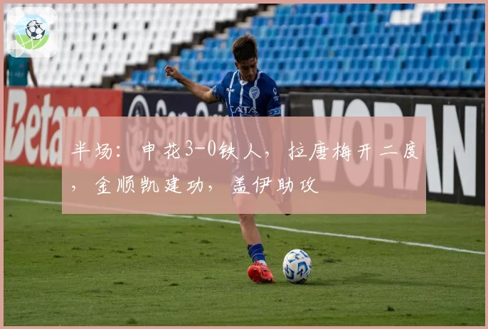 半场：申花3-0铁人，拉唐梅开二度，金顺凯建功，盖伊助攻